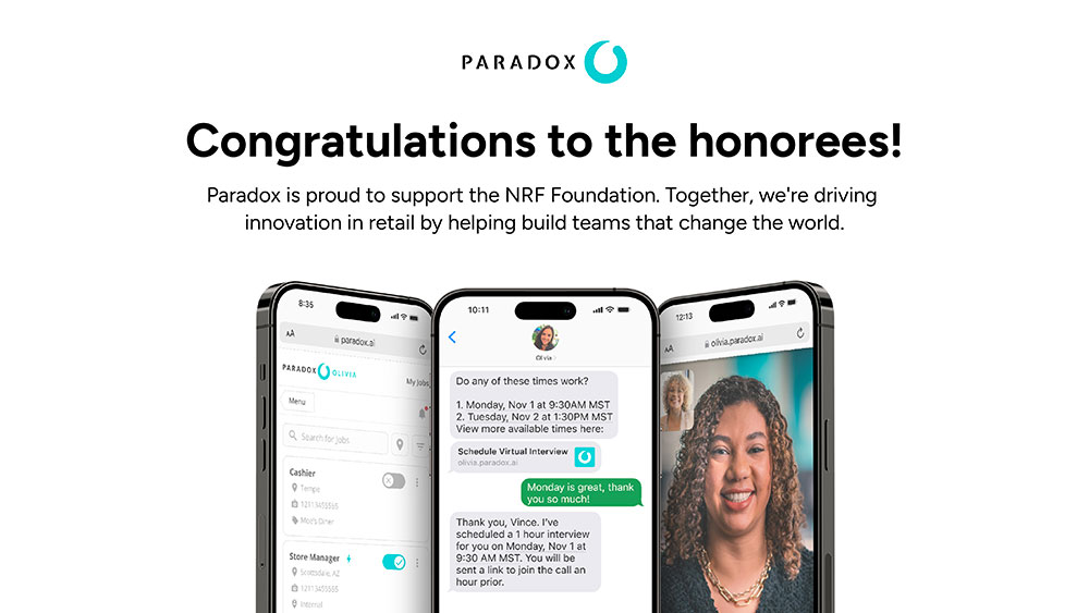 Paradox. Congratulations to the honorees! Parados is proud to support the NRF Foundation. Together we're driving innovation in retail by helping teams that change the world.