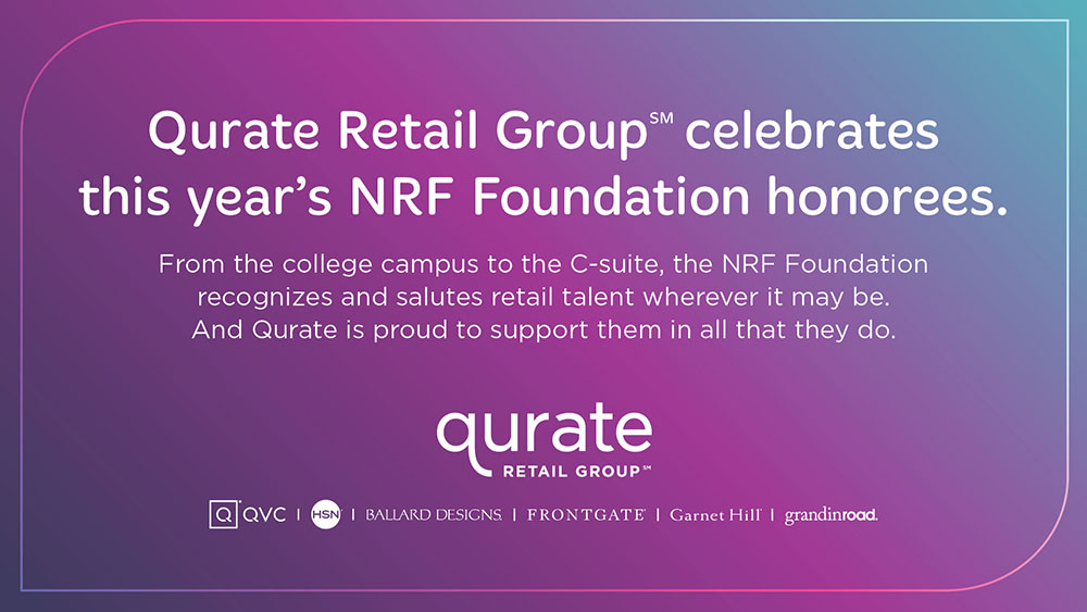 Qurate Retail Group celebrates this year's NRF Foundation honorees. From the college campus to the C-suite, the NRF Foundation recognizes and salutes retail talent wherever it may be. And Qurate is proud to support them in all that they do.